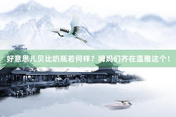 好意思儿贝比奶瓶若何样？姆妈们齐在温雅这个！