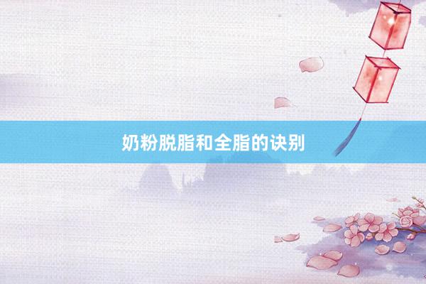 奶粉脱脂和全脂的诀别
